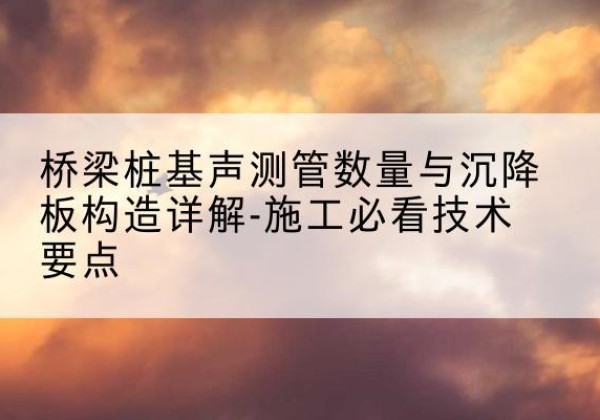 隆阳桩基需要预埋几根声测管？-桥梁桩基声测管数量与沉降板构造详解-施工必看技术要点